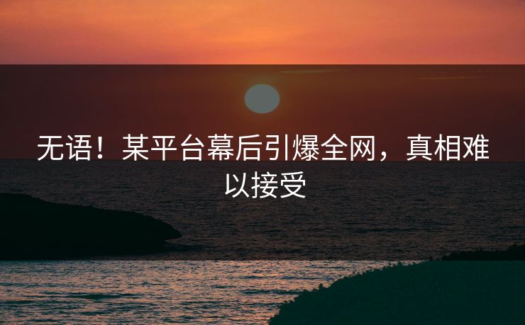 无语!某平台幕后引爆全网,真相难以接受