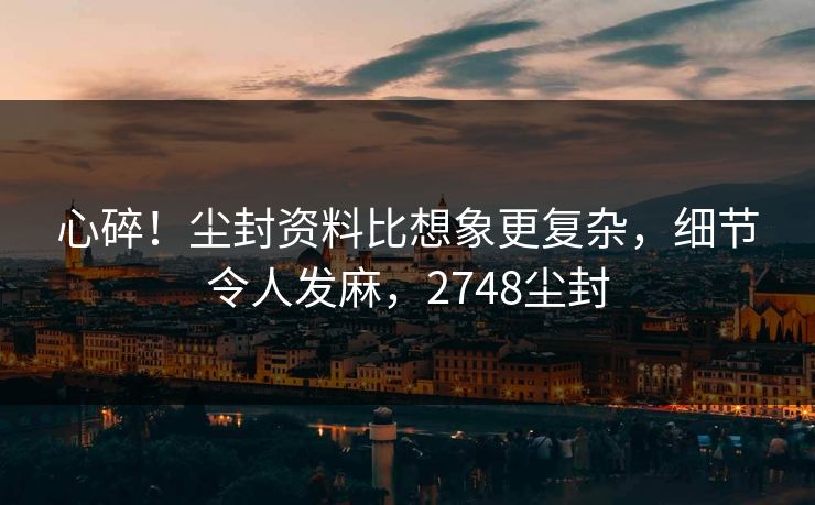心碎!尘封资料比想象更复杂,细节令人发麻,2748尘封