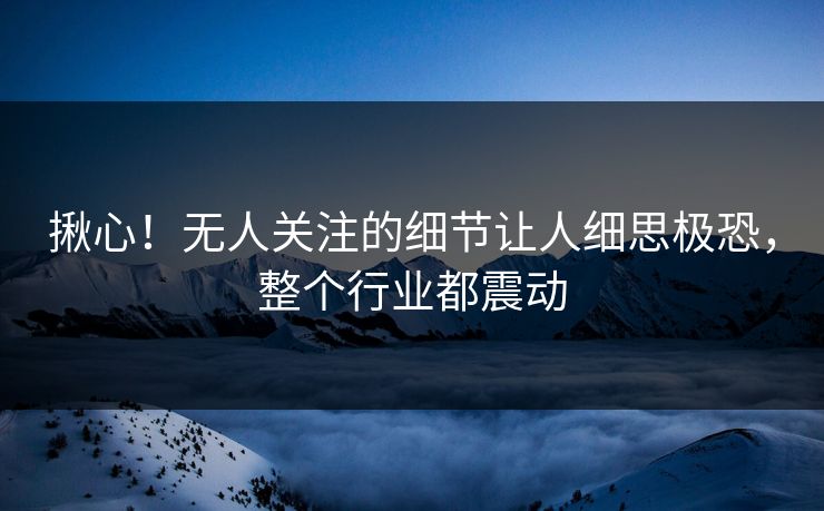 揪心!无人关注的细节让人细思极恐,整个行业都震动 揪心!无人关注的细节让人细思极恐,整个行业都震动